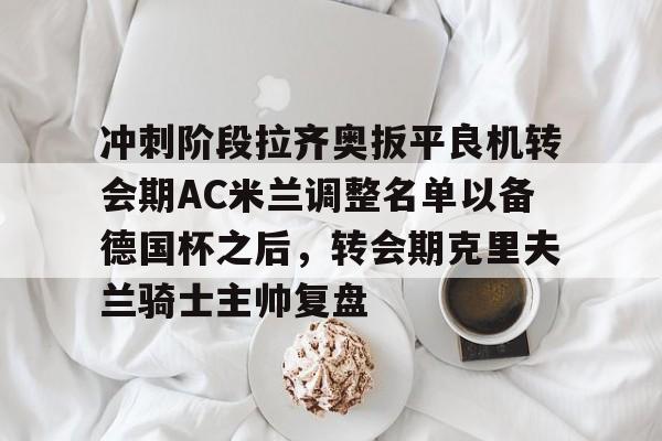 华体会-冲刺阶段拉齐奥扳平良机转会期AC米兰调整名单以备德国杯之后，转会期克里夫兰骑士主帅复盘 